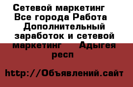 Сетевой маркетинг. - Все города Работа » Дополнительный заработок и сетевой маркетинг   . Адыгея респ.